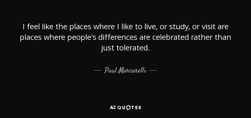 I feel like the places where I like to live, or study, or visit are places where people's differences are celebrated rather than just tolerated. - Paul Marcarelli