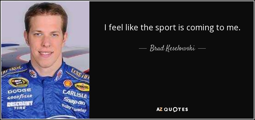 I feel like the sport is coming to me. - Brad Keselowski