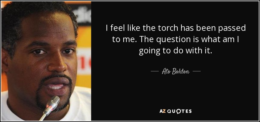 I feel like the torch has been passed to me. The question is what am I going to do with it. - Ato Boldon