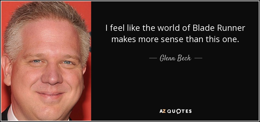 I feel like the world of Blade Runner makes more sense than this one. - Glenn Beck