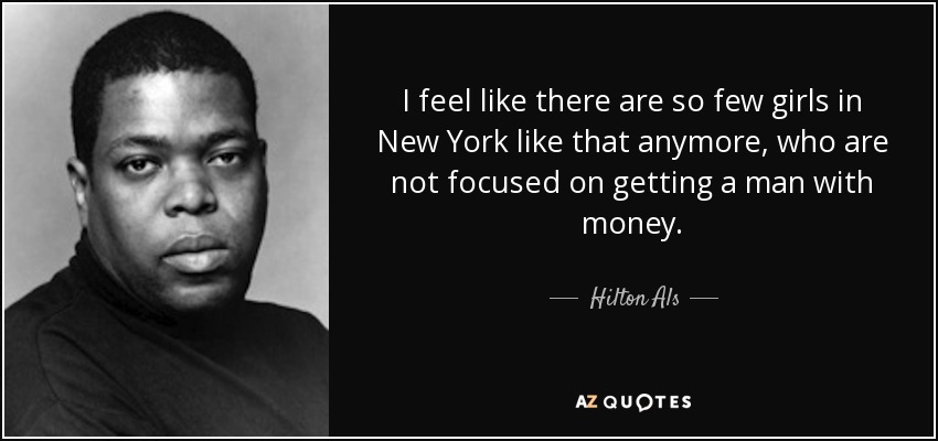 I feel like there are so few girls in New York like that anymore, who are not focused on getting a man with money. - Hilton Als