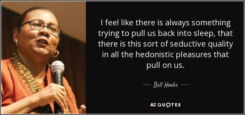 I feel like there is always something trying to pull us back into sleep, that there is this sort of seductive quality in all the hedonistic pleasures that pull on us. - Bell Hooks