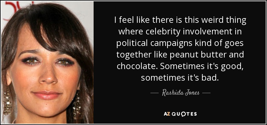I feel like there is this weird thing where celebrity involvement in political campaigns kind of goes together like peanut butter and chocolate. Sometimes it's good, sometimes it's bad. - Rashida Jones