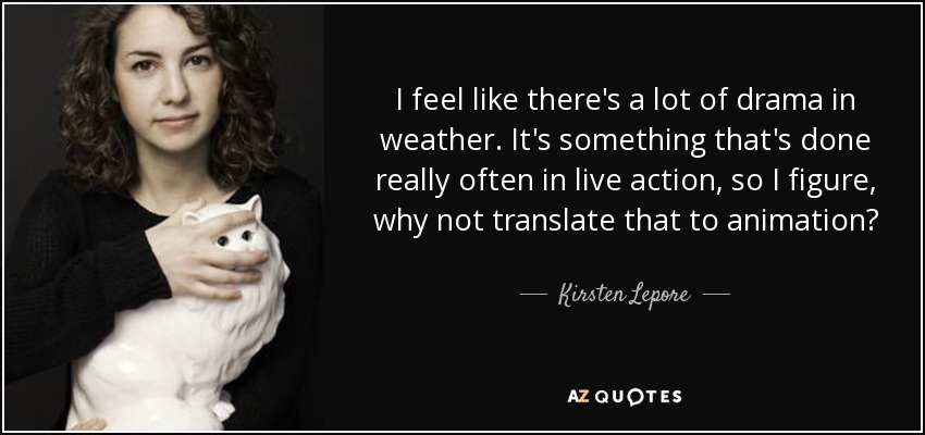 I feel like there's a lot of drama in weather. It's something that's done really often in live action, so I figure, why not translate that to animation? - Kirsten Lepore