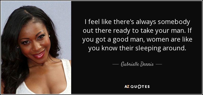 I feel like there's always somebody out there ready to take your man. If you got a good man, women are like you know their sleeping around. - Gabrielle Dennis