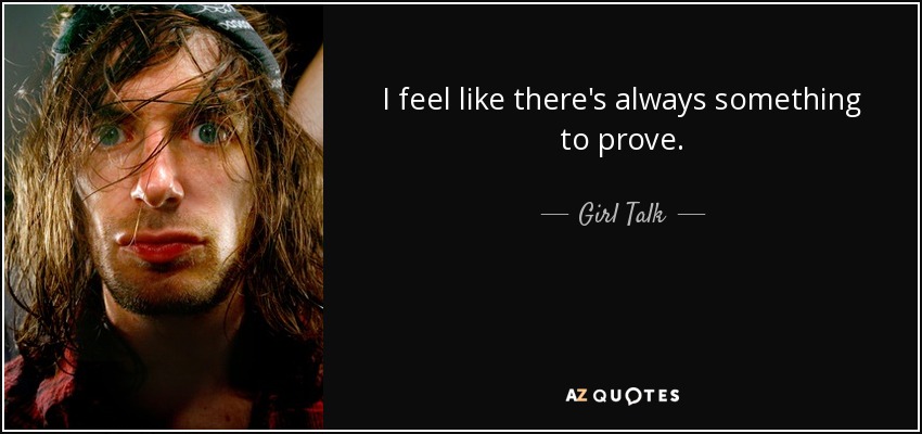 I feel like there's always something to prove. - Girl Talk