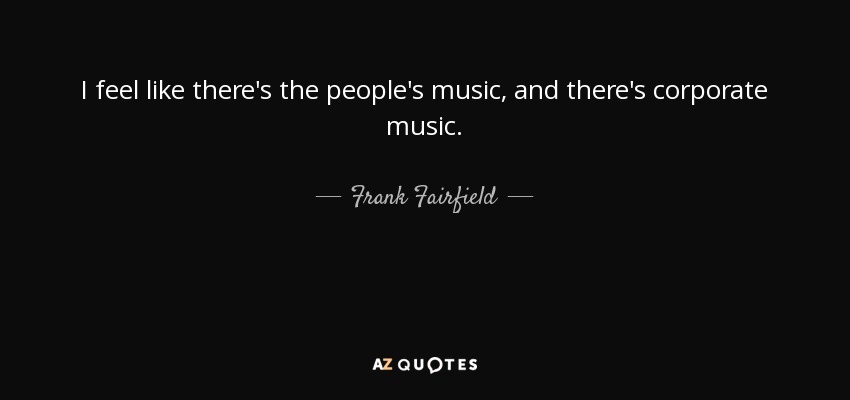 I feel like there's the people's music, and there's corporate music. - Frank Fairfield