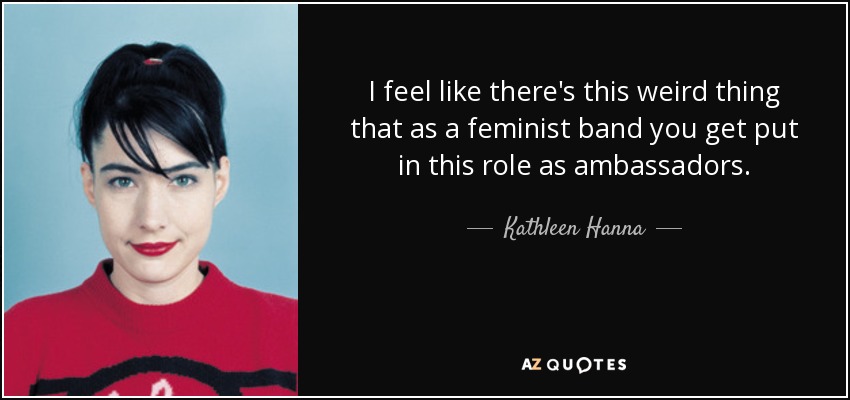 I feel like there's this weird thing that as a feminist band you get put in this role as ambassadors. - Kathleen Hanna