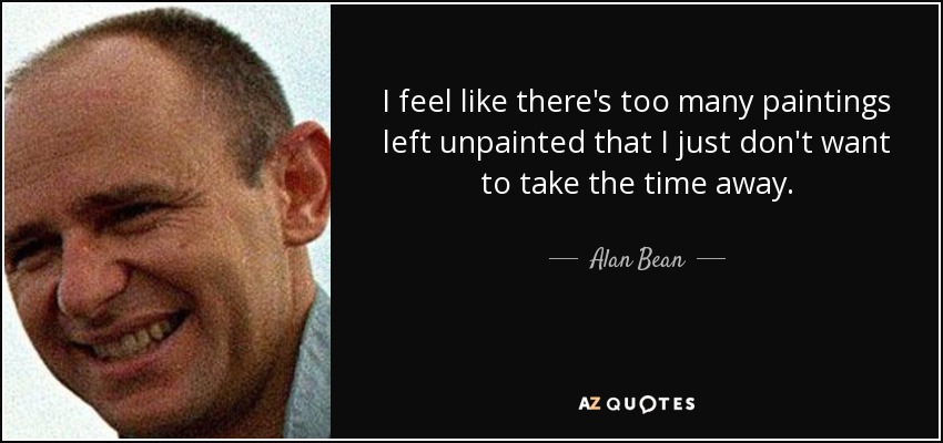 I feel like there's too many paintings left unpainted that I just don't want to take the time away. - Alan Bean