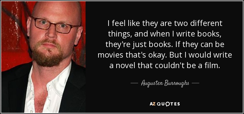 I feel like they are two different things, and when I write books, they're just books. If they can be movies that's okay. But I would write a novel that couldn't be a film. - Augusten Burroughs