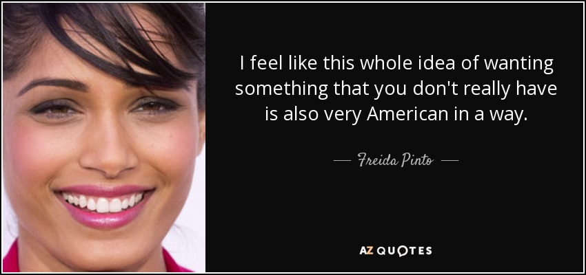 I feel like this whole idea of wanting something that you don't really have is also very American in a way. - Freida Pinto
