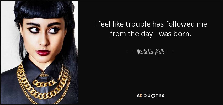 I feel like trouble has followed me from the day I was born. - Natalia Kills