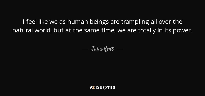 I feel like we as human beings are trampling all over the natural world, but at the same time, we are totally in its power. - Julia Kent