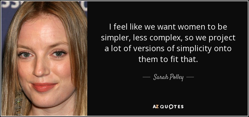 I feel like we want women to be simpler, less complex, so we project a lot of versions of simplicity onto them to fit that. - Sarah Polley