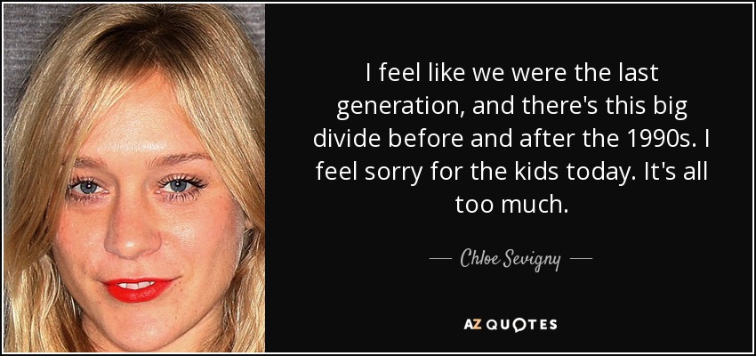 I feel like we were the last generation, and there's this big divide before and after the 1990s. I feel sorry for the kids today. It's all too much. - Chloe Sevigny
