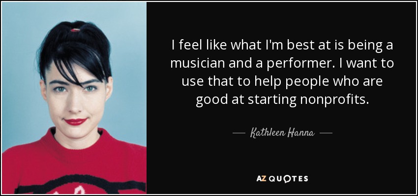 I feel like what I'm best at is being a musician and a performer. I want to use that to help people who are good at starting nonprofits. - Kathleen Hanna
