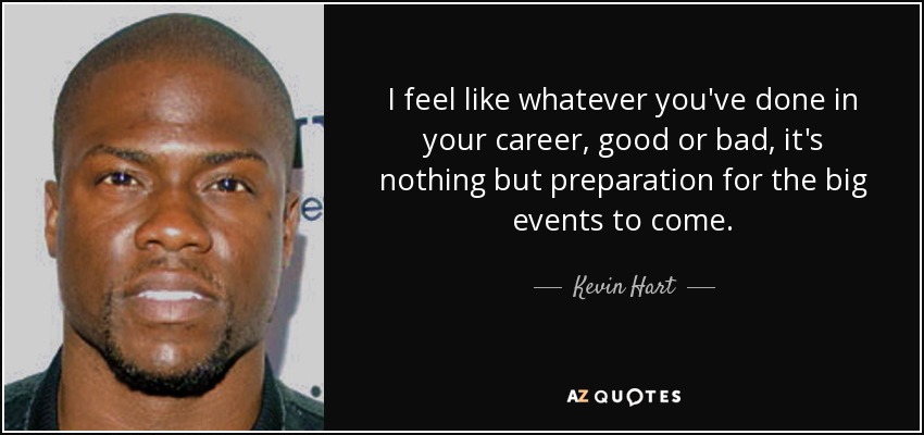 I feel like whatever you've done in your career, good or bad, it's nothing but preparation for the big events to come. - Kevin Hart