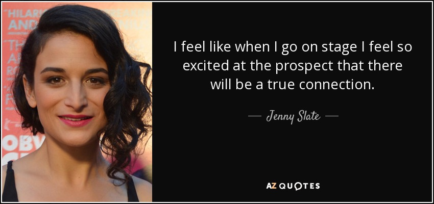 I feel like when I go on stage I feel so excited at the prospect that there will be a true connection. - Jenny Slate