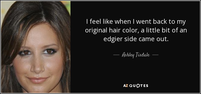 I feel like when I went back to my original hair color, a little bit of an edgier side came out. - Ashley Tisdale