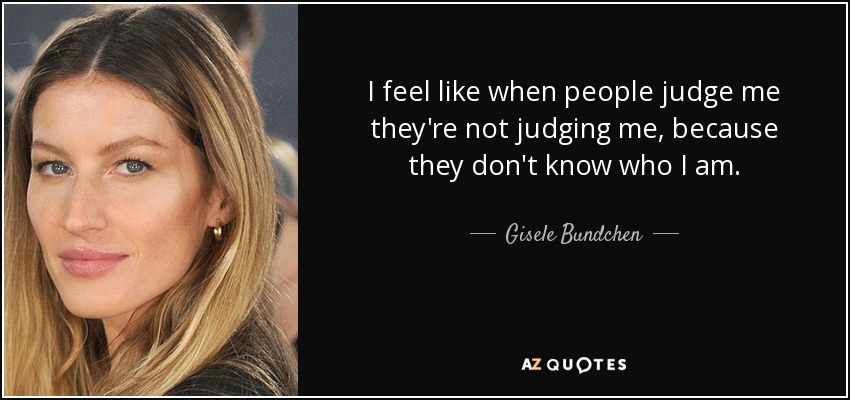I feel like when people judge me they're not judging me, because they don't know who I am. - Gisele Bundchen
