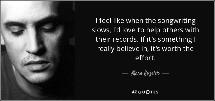 I feel like when the songwriting slows, I'd love to help others with their records. If it's something I really believe in, it's worth the effort. - Mark Kozelek
