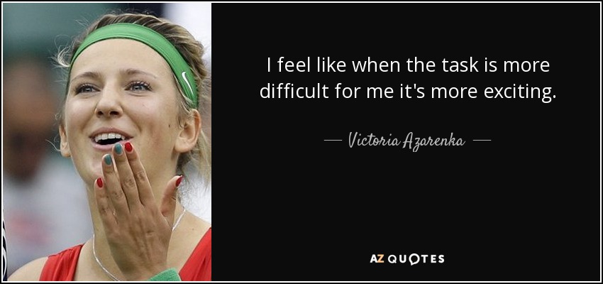 I feel like when the task is more difficult for me it's more exciting. - Victoria Azarenka