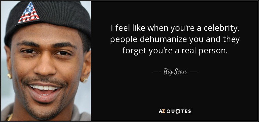 I feel like when you're a celebrity, people dehumanize you and they forget you're a real person. - Big Sean