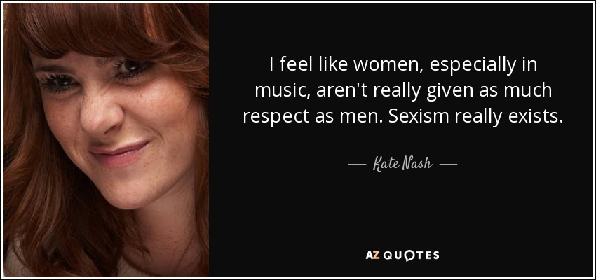 I feel like women, especially in music, aren't really given as much respect as men. Sexism really exists. - Kate Nash