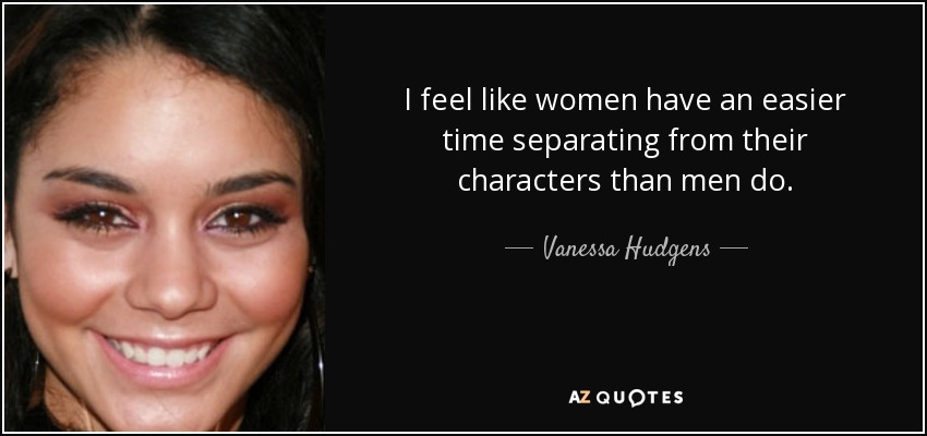 I feel like women have an easier time separating from their characters than men do. - Vanessa Hudgens