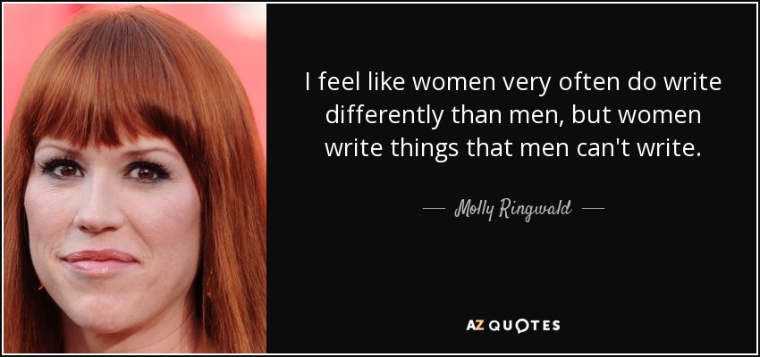 I feel like women very often do write differently than men, but women write things that men can't write. - Molly Ringwald
