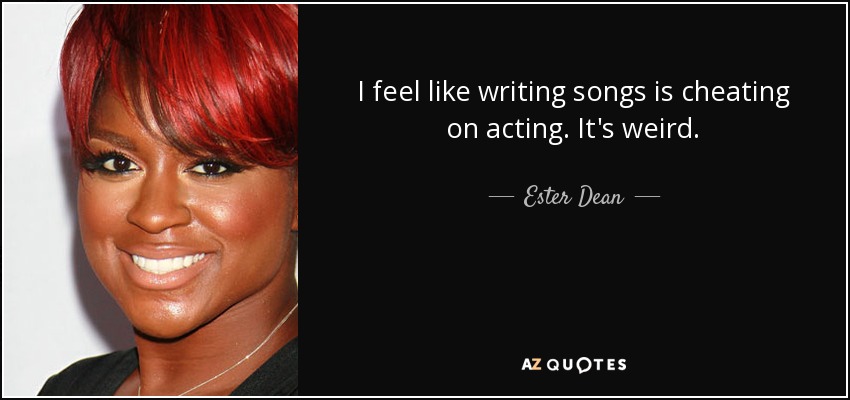 I feel like writing songs is cheating on acting. It's weird. - Ester Dean