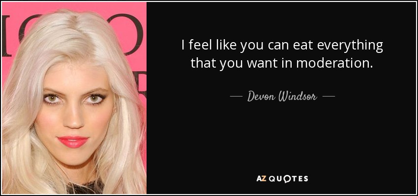 I feel like you can eat everything that you want in moderation. - Devon Windsor