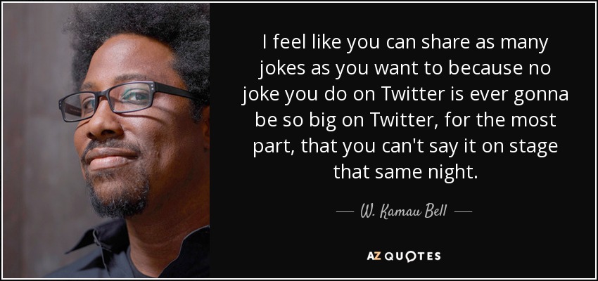 I feel like you can share as many jokes as you want to because no joke you do on Twitter is ever gonna be so big on Twitter, for the most part, that you can't say it on stage that same night. - W. Kamau Bell