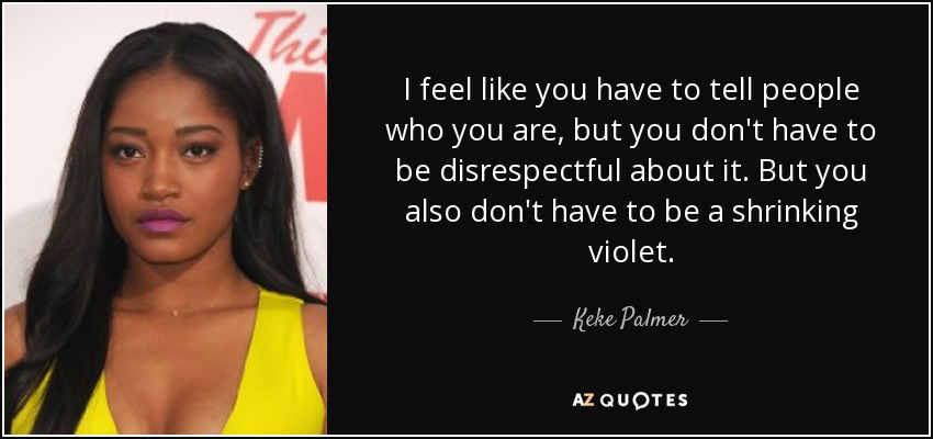 I feel like you have to tell people who you are, but you don't have to be disrespectful about it. But you also don't have to be a shrinking violet. - Keke Palmer