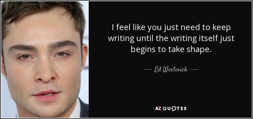 I feel like you just need to keep writing until the writing itself just begins to take shape. - Ed Westwick