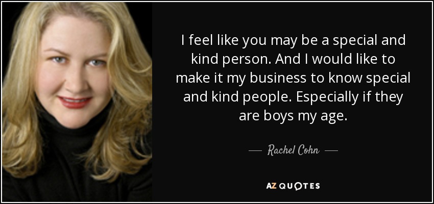 I feel like you may be a special and kind person. And I would like to make it my business to know special and kind people. Especially if they are boys my age. - Rachel Cohn