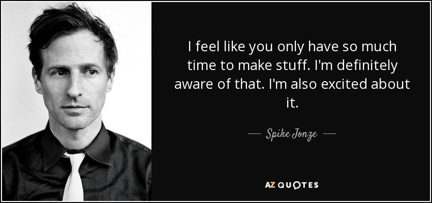 I feel like you only have so much time to make stuff. I'm definitely aware of that. I'm also excited about it. - Spike Jonze