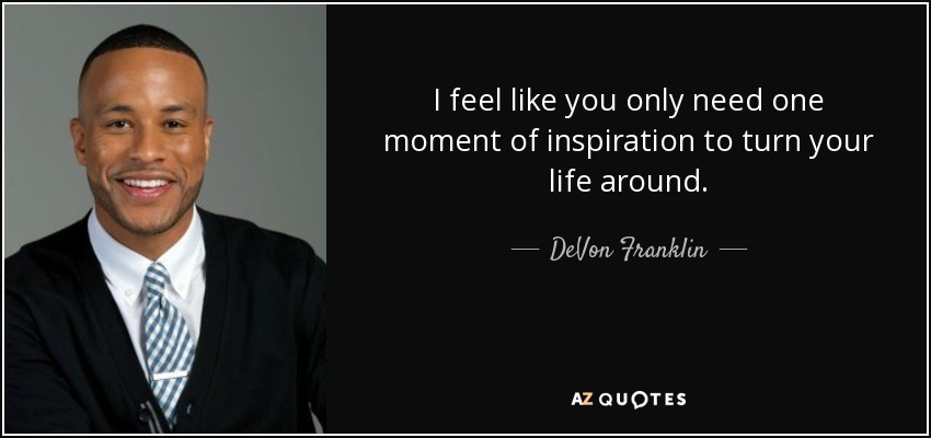 I feel like you only need one moment of inspiration to turn your life around. - DeVon Franklin