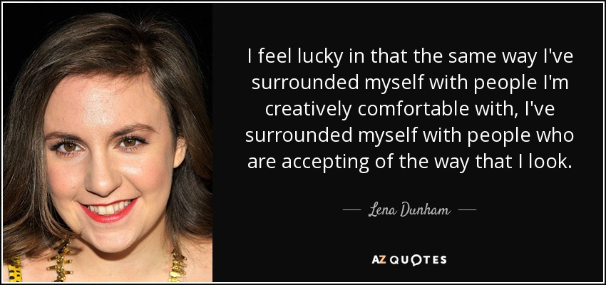 I feel lucky in that the same way I've surrounded myself with people I'm creatively comfortable with, I've surrounded myself with people who are accepting of the way that I look. - Lena Dunham