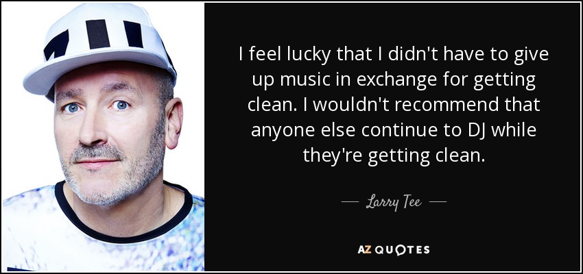 I feel lucky that I didn't have to give up music in exchange for getting clean. I wouldn't recommend that anyone else continue to DJ while they're getting clean. - Larry Tee