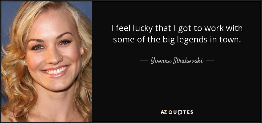 I feel lucky that I got to work with some of the big legends in town. - Yvonne Strahovski