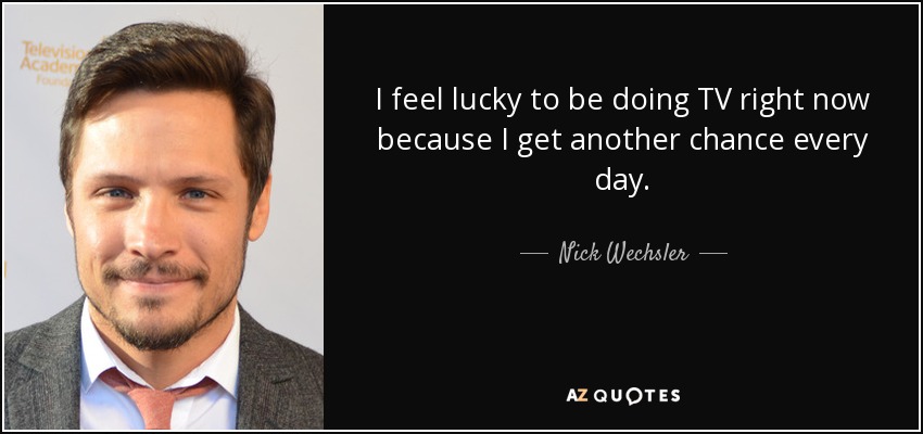 I feel lucky to be doing TV right now because I get another chance every day. - Nick Wechsler