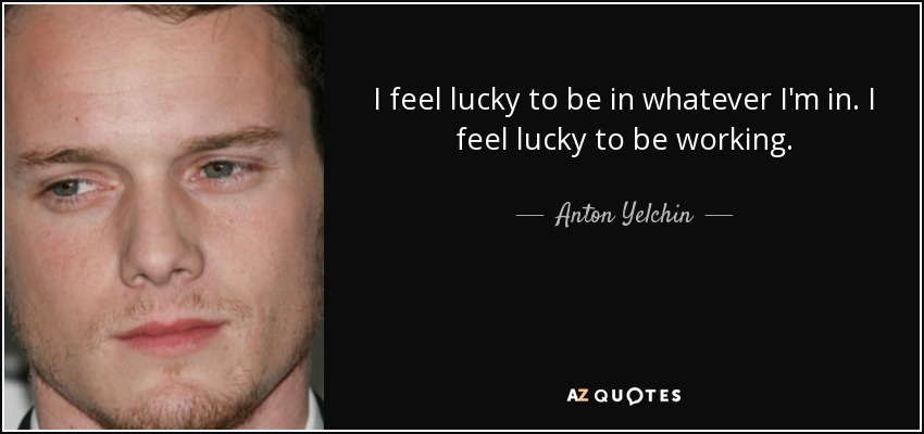 I feel lucky to be in whatever I'm in. I feel lucky to be working. - Anton Yelchin