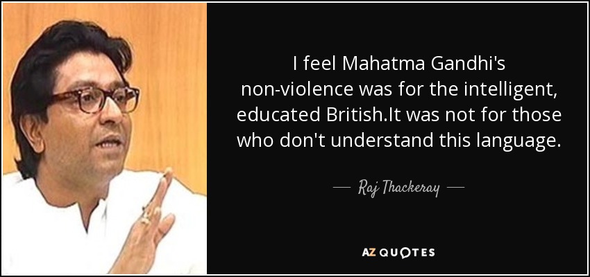 I feel Mahatma Gandhi's non-violence was for the intelligent, educated British.It was not for those who don't understand this language. - Raj Thackeray