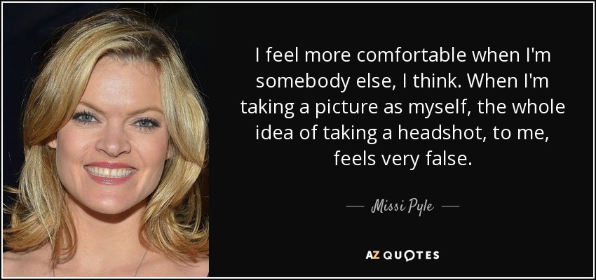 I feel more comfortable when I'm somebody else, I think. When I'm taking a picture as myself, the whole idea of taking a headshot, to me, feels very false. - Missi Pyle