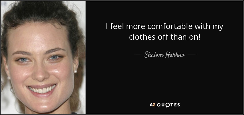 I feel more comfortable with my clothes off than on! - Shalom Harlow