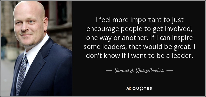 I feel more important to just encourage people to get involved, one way or another. If I can inspire some leaders, that would be great. I don't know if I want to be a leader. - Samuel J. Wurzelbacher
