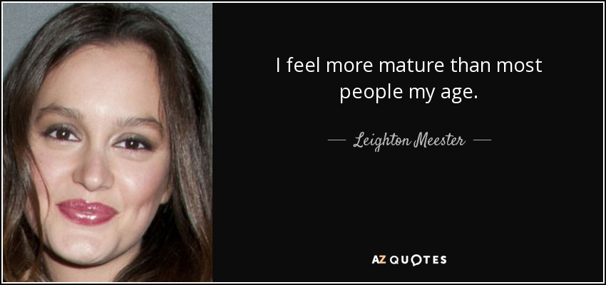 I feel more mature than most people my age. - Leighton Meester