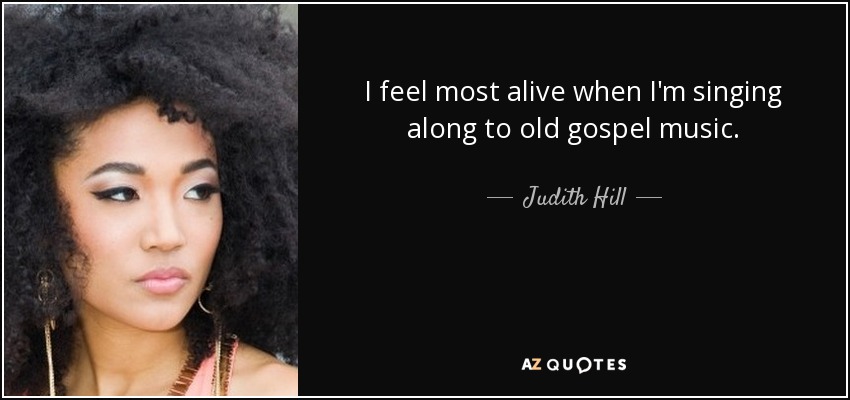 I feel most alive when I'm singing along to old gospel music. - Judith Hill