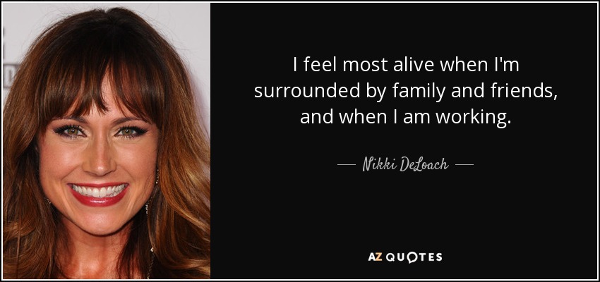 I feel most alive when I'm surrounded by family and friends, and when I am working. - Nikki DeLoach